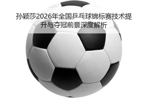 孙颖莎2026年全国乒乓球锦标赛技术提升与夺冠前景深度解析 | 6686 SPORTS